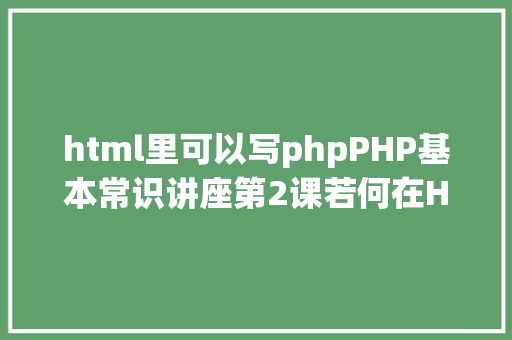 html里可以写phpPHP基本常识讲座第2课若何在HTML页面中嵌入PHP代码 Node.js