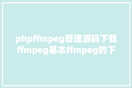 phpffmpeg管理源码下载ffmpeg基本ffmpeg的下载安装