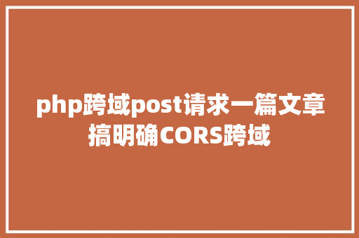 php跨域post请求一篇文章搞明确CORS跨域 Vue.js