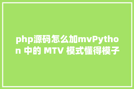 php源码怎么加mvPython 中的 MTV 模式懂得模子视图掌握器模式 SQL