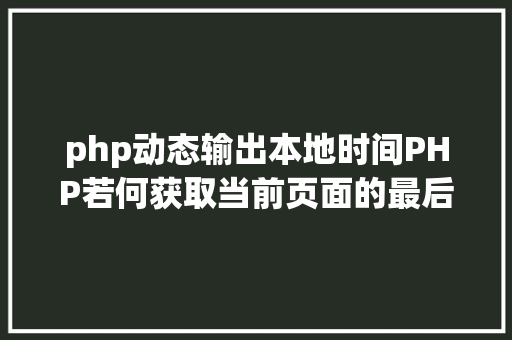 php动态输出本地时间PHP若何获取当前页面的最后修正时光 Docker