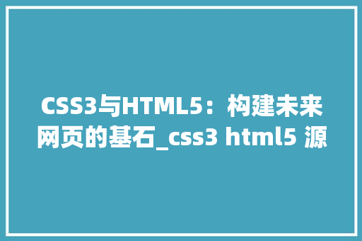 CSS3与HTML5：构建未来网页的基石_css3 html5 源码 HTML