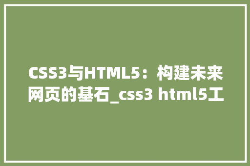 CSS3与HTML5：构建未来网页的基石_css3 html5工具 HTML