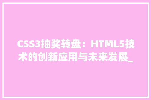 CSS3抽奖转盘：HTML5技术的创新应用与未来发展_css3抽奖转盘html5