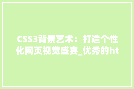 CSS3背景艺术：打造个性化网页视觉盛宴_优秀的html页面css3背景