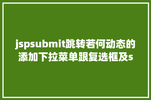 jspsubmit跳转若何动态的添加下拉菜单跟复选框及submit与button的应用差异