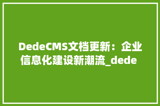 DedeCMS文档更新：企业信息化建设新潮流_dede 更新文档html