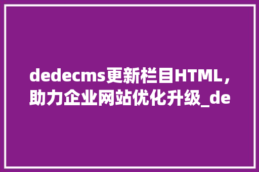 dedecms更新栏目HTML，助力企业网站优化升级_dedecms 更新栏目html