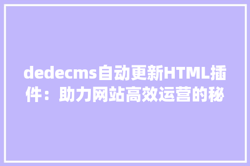 dedecms自动更新HTML插件：助力网站高效运营的秘密武器_dedecms自动更新html插件 HTML