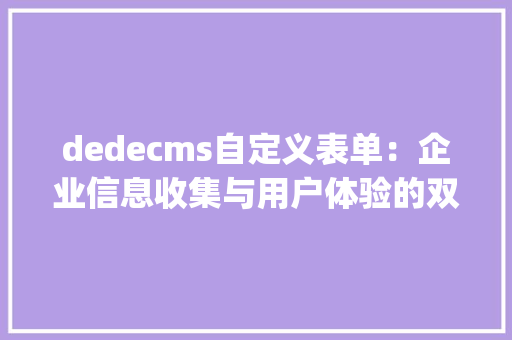 dedecms自定义表单：企业信息收集与用户体验的双重优化_dedecms自定义表单html HTML