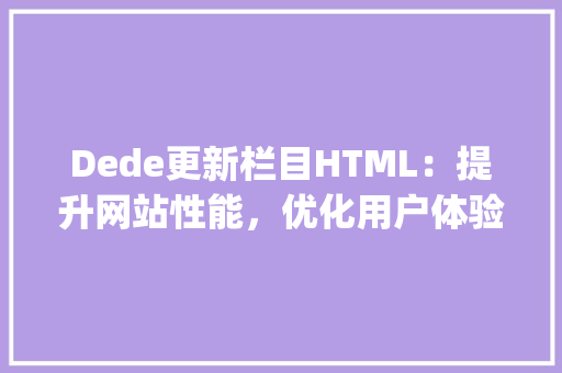 Dede更新栏目HTML：提升网站性能，优化用户体验_dede更新栏目html空白