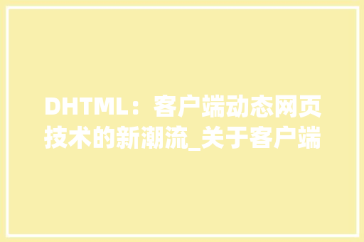 DHTML：客户端动态网页技术的新潮流_关于客户端动态网页技术dhtml