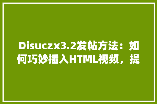 Disuczx3.2发帖方法：如何巧妙插入HTML视频，提升帖子互动性_disuczx3.2发帖如何插入html视频 HTML