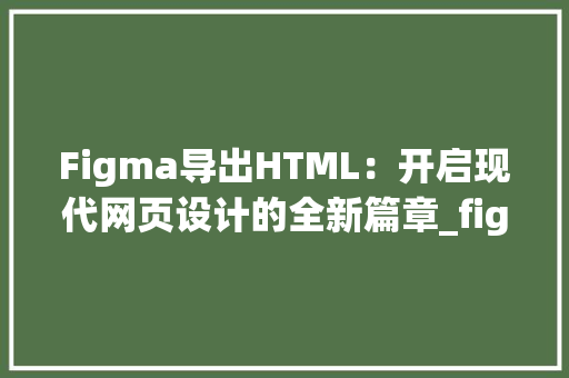 Figma导出HTML：开启现代网页设计的全新篇章_figma是什么软件导出html