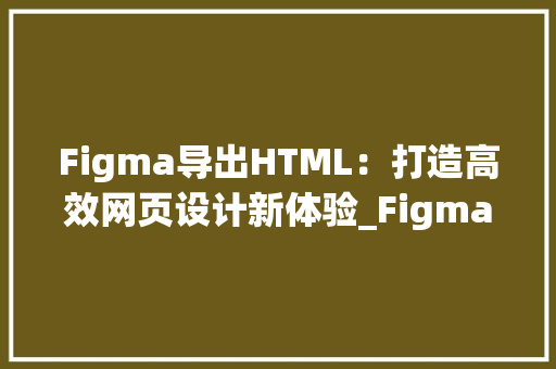 Figma导出HTML：打造高效网页设计新体验_Figma导出html