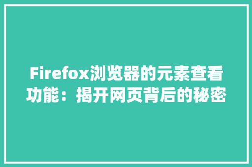 Firefox浏览器的元素查看功能：揭开网页背后的秘密_查看源码看不到firefox查看元素中才可以能看到html代码 HTML