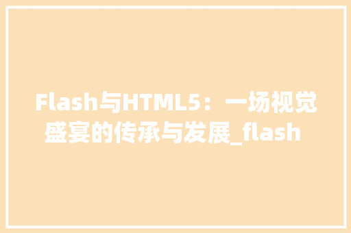 Flash与HTML5：一场视觉盛宴的传承与发展_flash 与html5 HTML