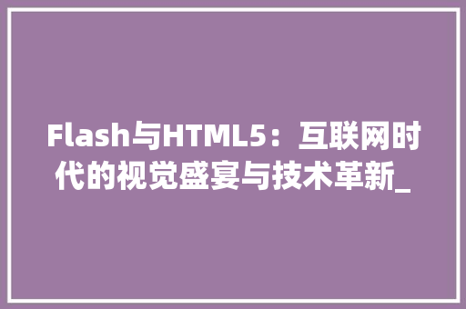 Flash与HTML5：互联网时代的视觉盛宴与技术革新_flash和html5 HTML