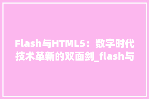 Flash与HTML5：数字时代技术革新的双面剑_flash与html5 HTML