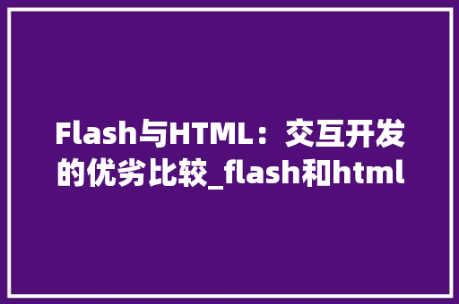 Flash与HTML：交互开发的优劣比较_flash和html哪个做交互好 HTML