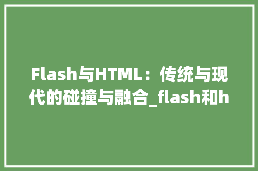 Flash与HTML：传统与现代的碰撞与融合_flash和html区别 HTML