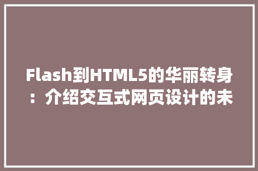 Flash到HTML5的华丽转身：介绍交互式网页设计的未来_flash html交互 HTML