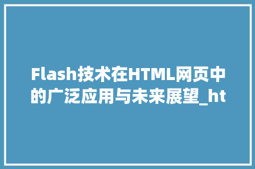 Flash技术在HTML网页中的广泛应用与未来展望_html 添加flash HTML