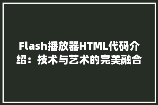 Flash播放器HTML代码介绍：技术与艺术的完美融合_flash播放器 html代码 HTML