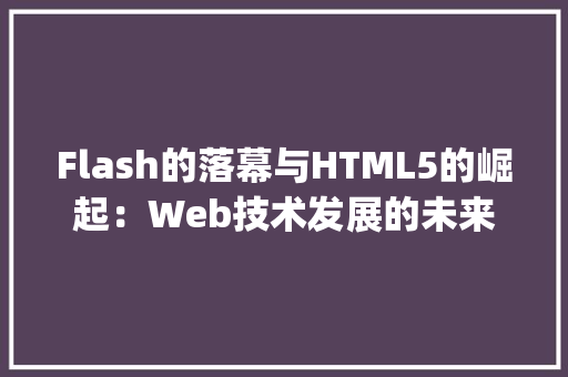 Flash的落幕与HTML5的崛起：Web技术发展的未来展望_flash好还是html5