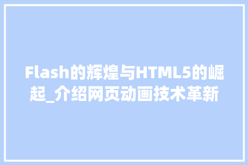 Flash的辉煌与HTML5的崛起_介绍网页动画技术革新_flash 创建html5