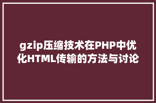 gzip压缩技术在PHP中优化HTML传输的方法与讨论_php gzip 传输html