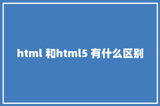 html 和html5 有什么区别 HTML