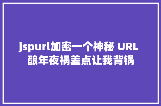 jspurl加密一个神秘 URL 酿年夜祸差点让我背锅