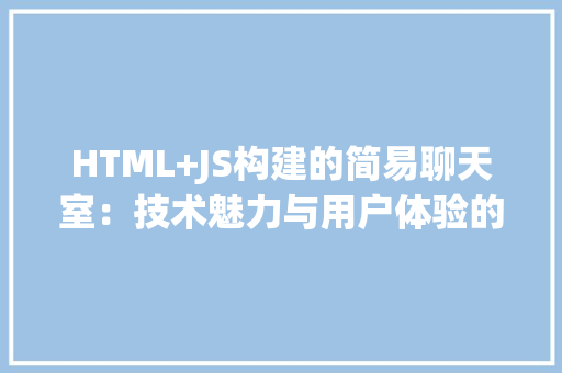 HTML+JS构建的简易聊天室：技术魅力与用户体验的完美结合_html  js简易聊天室模版