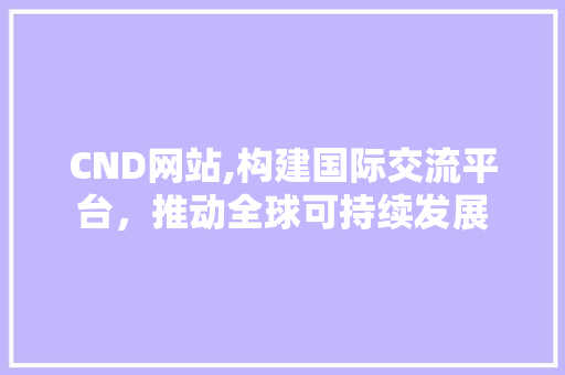 CND网站,构建国际交流平台，推动全球可持续发展