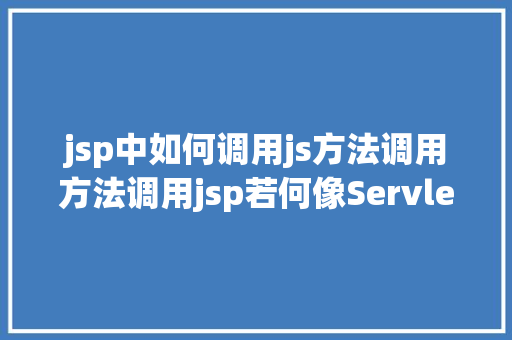 jsp中如何调用js方法调用方法调用jsp若何像Servlet性命周期一样挪用jspInit和jspDestroy