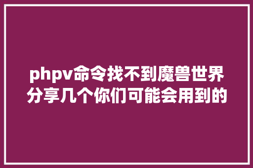 phpv命令找不到魔兽世界分享几个你们可能会用到的敕令 React