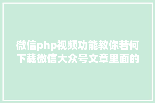 微信php视频功能教你若何下载微信大众号文章里面的视频 PHP