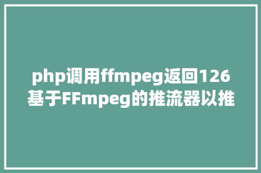 php调用ffmpeg返回126基于FFmpeg的推流器以推送RTMP为例 CSS