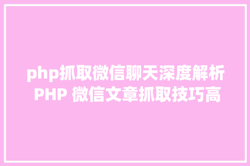 php抓取微信聊天深度解析 PHP 微信文章抓取技巧高效获守信息的计谋对象 Bootstrap