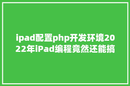 ipad配置php开发环境2022年iPad编程竟然还能搞开辟