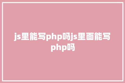 js里能写php吗js里面能写php吗 SQL