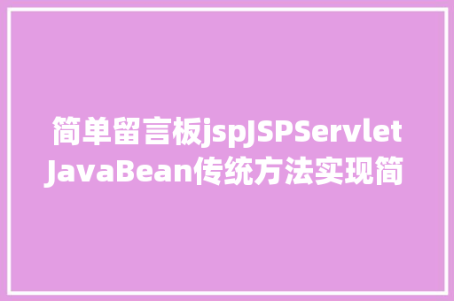 简单留言板jspJSPServletJavaBean传统方法实现简略单纯留言板制造注册登录留言