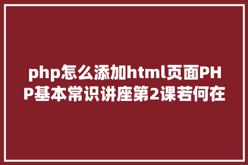 php怎么添加html页面PHP基本常识讲座第2课若何在HTML页面中嵌入PHP代码 CSS