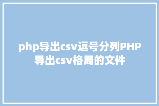 php导出csv逗号分列PHP导出csv格局的文件 Java