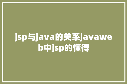 jsp与java的关系javaweb中jsp的懂得