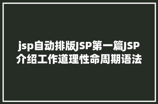 jsp自动排版JSP第一篇JSP介绍工作道理性命周期语法指令修订版