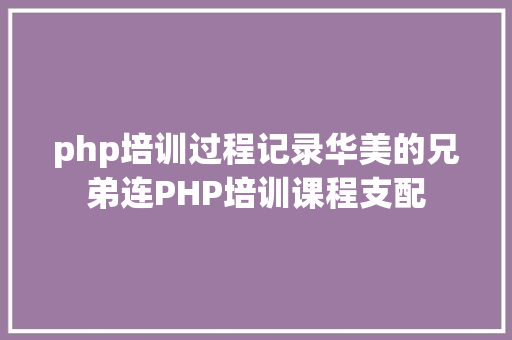 php培训过程记录华美的兄弟连PHP培训课程支配 Python