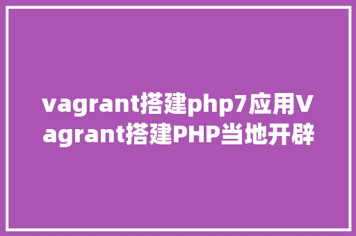 vagrant搭建php7应用Vagrant搭建PHP当地开辟情况