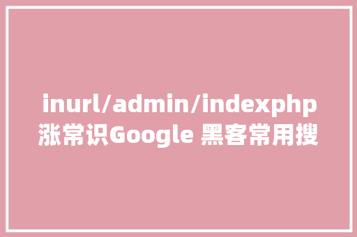 inurl/admin/indexphp涨常识Google 黑客常用搜刮语句一览  原力筹划 JavaScript